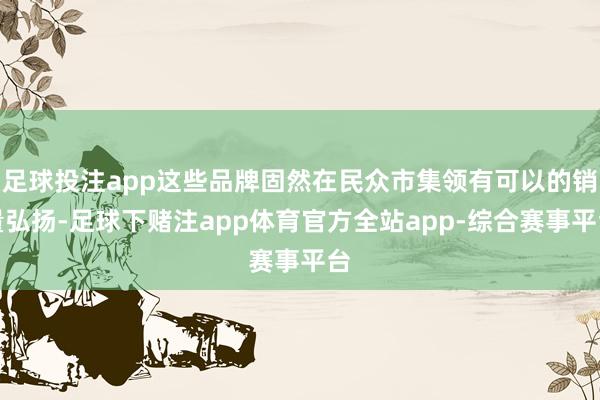 足球投注app这些品牌固然在民众市集领有可以的销量弘扬-足球下赌注app体育官方全站app-综合赛事平台