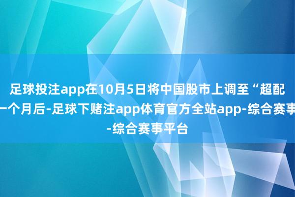 足球投注app在10月5日将中国股市上调至“超配”的一个月后-足球下赌注app体育官方全站app-综合赛事平台