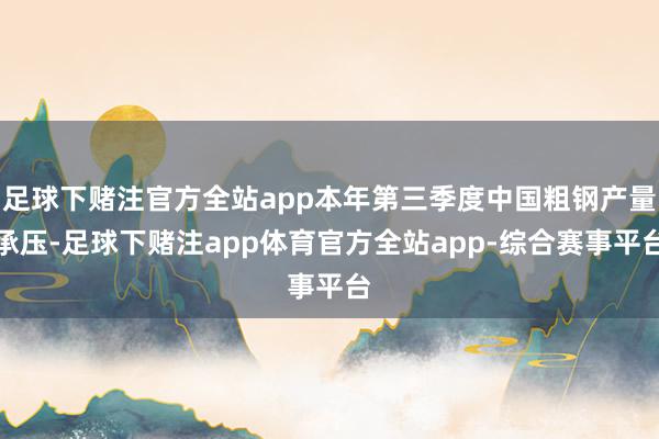 足球下赌注官方全站app本年第三季度中国粗钢产量承压-足球下赌注app体育官方全站app-综合赛事平台