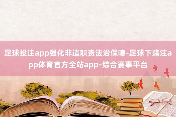 足球投注app强化非遗职责法治保障-足球下赌注app体育官方全站app-综合赛事平台