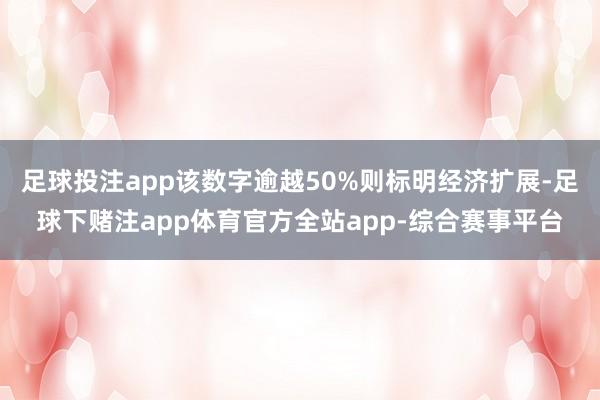 足球投注app该数字逾越50%则标明经济扩展-足球下赌注app体育官方全站app-综合赛事平台