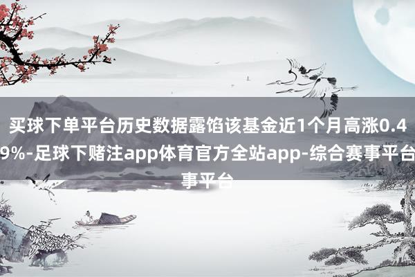 买球下单平台历史数据露馅该基金近1个月高涨0.49%-足球下赌注app体育官方全站app-综合赛事平台