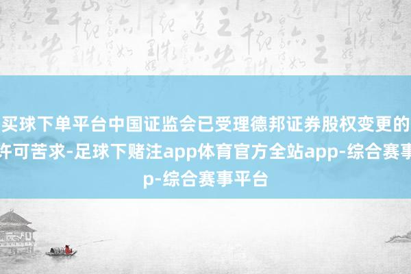 买球下单平台中国证监会已受理德邦证券股权变更的行政许可苦求-足球下赌注app体育官方全站app-综合赛事平台