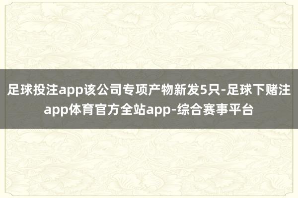 足球投注app该公司专项产物新发5只-足球下赌注app体育官方全站app-综合赛事平台