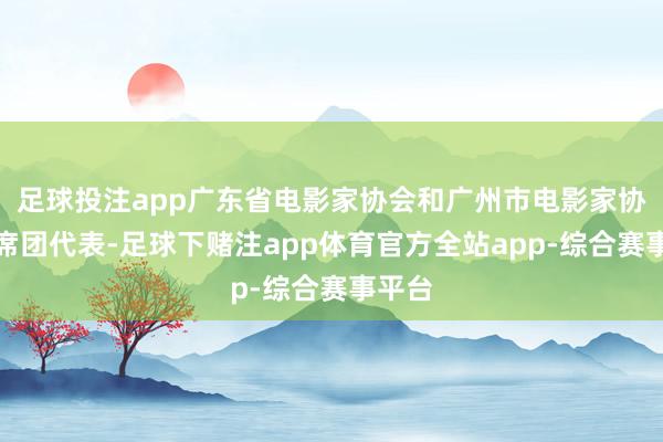 足球投注app广东省电影家协会和广州市电影家协会主席团代表-足球下赌注app体育官方全站app-综合赛事平台