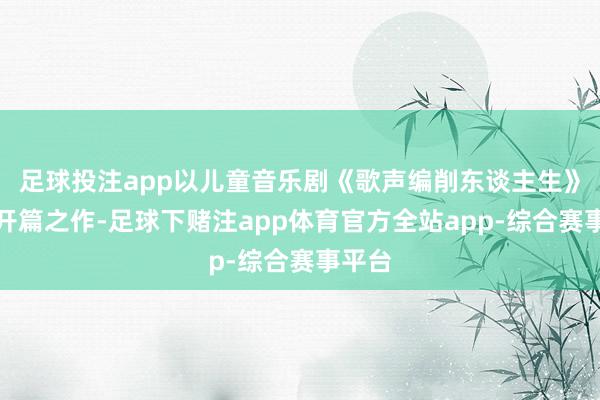 足球投注app以儿童音乐剧《歌声编削东谈主生》手脚开篇之作-足球下赌注app体育官方全站app-综合赛事平台