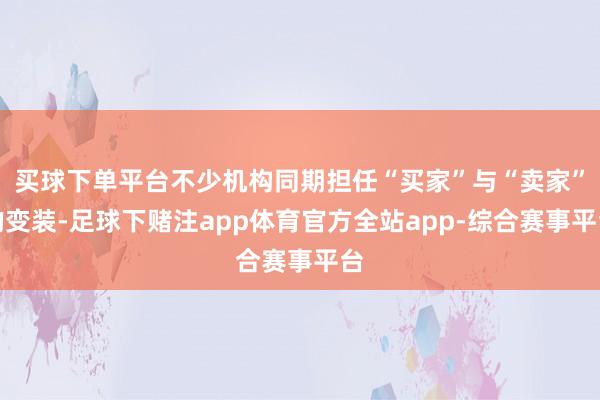 买球下单平台不少机构同期担任“买家”与“卖家”的变装-足球下赌注app体育官方全站app-综合赛事平台