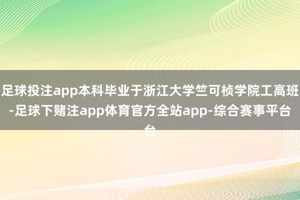 足球投注app本科毕业于浙江大学竺可桢学院工高班-足球下赌注app体育官方全站app-综合赛事平台