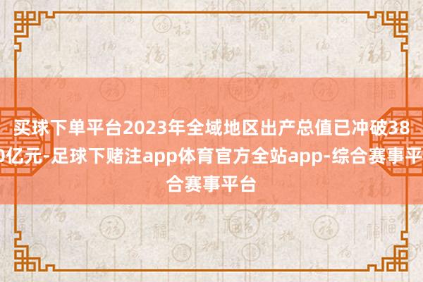 买球下单平台2023年全域地区出产总值已冲破3800亿元-足球下赌注app体育官方全站app-综合赛事平台