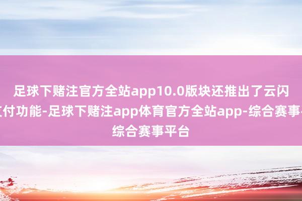 足球下赌注官方全站app10.0版块还推出了云闪付支付功能-足球下赌注app体育官方全站app-综合赛事平台