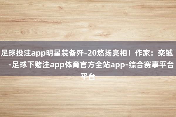 足球投注app明星装备歼-20悠扬亮相！作家：栾铖    -足球下赌注app体育官方全站app-综合赛事平台