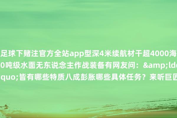 足球下赌注官方全站app型深4米续航材干超4000海里是一型高速隐身的500吨级水面无东说念主作战装备有网友问：&ldquo;虎鲸号&rdquo;皆有哪些特质八成彭胀哪些具体任务？来听巨匠解读&darr;&darr;&darr;&ldquo;虎鲸&rdquo;静卧水面利剑直刺前哨为智能化无东说念主装备点赞期待更多惊喜    -足球下赌注app体育官方全站app-综合赛事平台