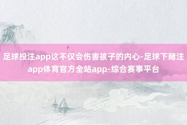 足球投注app这不仅会伤害孩子的内心-足球下赌注app体育官方全站app-综合赛事平台