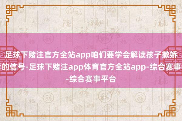 足球下赌注官方全站app咱们要学会解读孩子撒娇背后的信号-足球下赌注app体育官方全站app-综合赛事平台