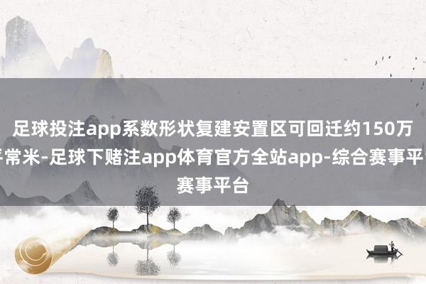 足球投注app系数形状复建安置区可回迁约150万平常米-足球下赌注app体育官方全站app-综合赛事平台