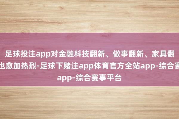 足球投注app对金融科技翻新、做事翻新、家具翻新需求也愈加热烈-足球下赌注app体育官方全站app-综合赛事平台