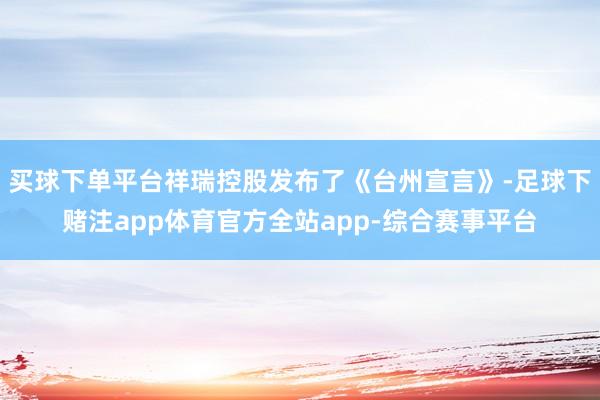 买球下单平台祥瑞控股发布了《台州宣言》-足球下赌注app体育官方全站app-综合赛事平台