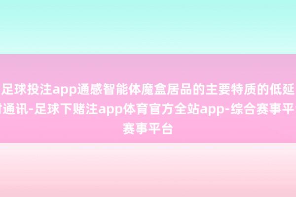 足球投注app通感智能体魔盒居品的主要特质的低延时通讯-足球下赌注app体育官方全站app-综合赛事平台