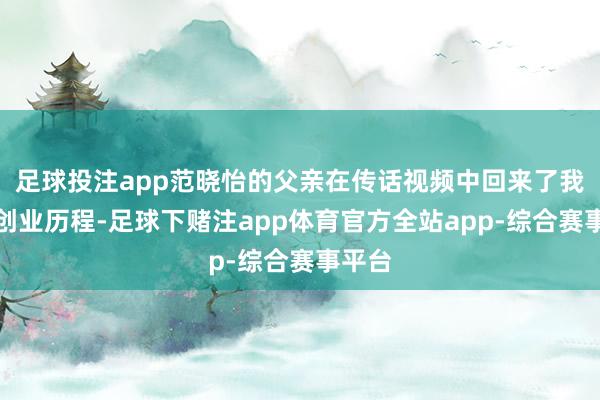 足球投注app范晓怡的父亲在传话视频中回来了我方的创业历程-足球下赌注app体育官方全站app-综合赛事平台