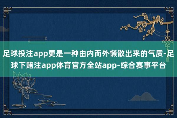 足球投注app更是一种由内而外懒散出来的气质-足球下赌注app体育官方全站app-综合赛事平台