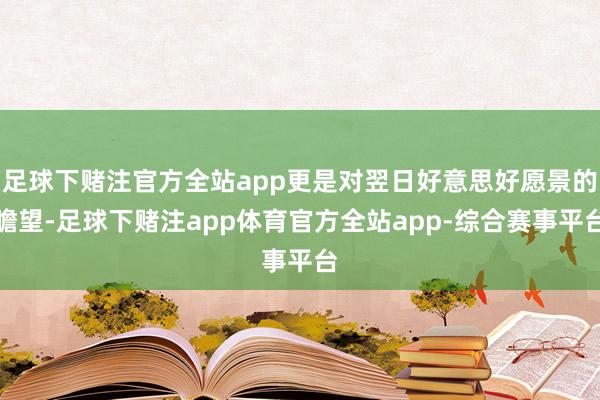 足球下赌注官方全站app更是对翌日好意思好愿景的瞻望-足球下赌注app体育官方全站app-综合赛事平台