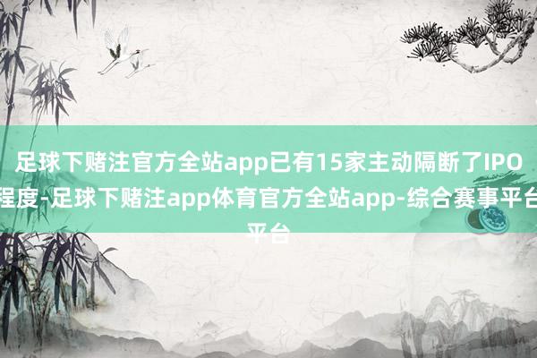 足球下赌注官方全站app已有15家主动隔断了IPO程度-足球下赌注app体育官方全站app-综合赛事平台