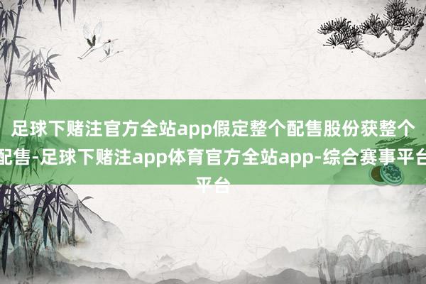 足球下赌注官方全站app　　假定整个配售股份获整个配售-足球下赌注app体育官方全站app-综合赛事平台