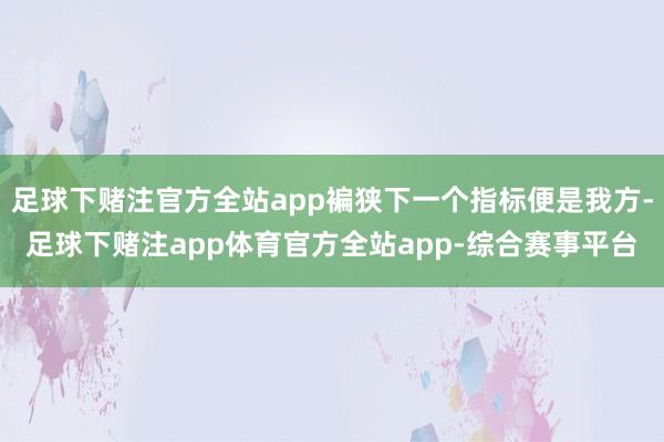 足球下赌注官方全站app褊狭下一个指标便是我方-足球下赌注app体育官方全站app-综合赛事平台