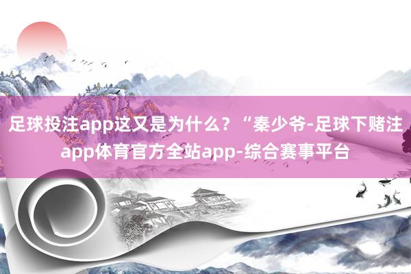 足球投注app这又是为什么？“秦少爷-足球下赌注app体育官方全站app-综合赛事平台