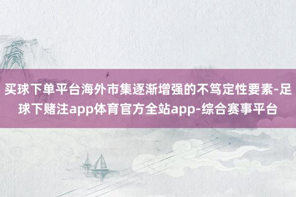 买球下单平台海外市集逐渐增强的不笃定性要素-足球下赌注app体育官方全站app-综合赛事平台