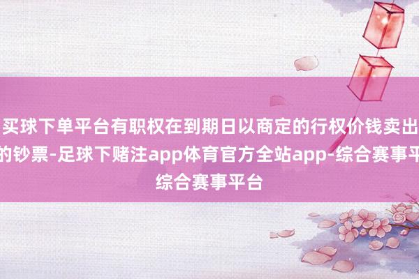 买球下单平台有职权在到期日以商定的行权价钱卖出标的钞票-足球下赌注app体育官方全站app-综合赛事平台