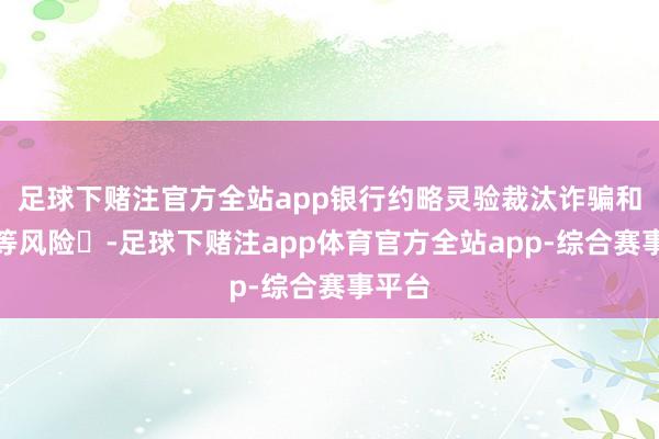 足球下赌注官方全站app银行约略灵验裁汰诈骗和洗钱等风险️-足球下赌注app体育官方全站app-综合赛事平台