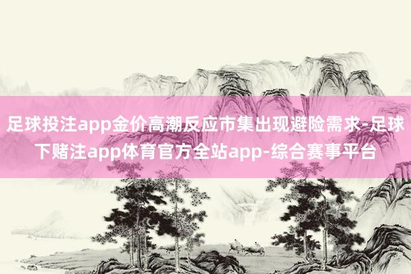 足球投注app金价高潮反应市集出现避险需求-足球下赌注app体育官方全站app-综合赛事平台