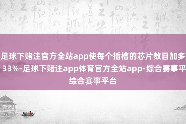 足球下赌注官方全站app使每个插槽的芯片数目加多了 33%-足球下赌注app体育官方全站app-综合赛事平台