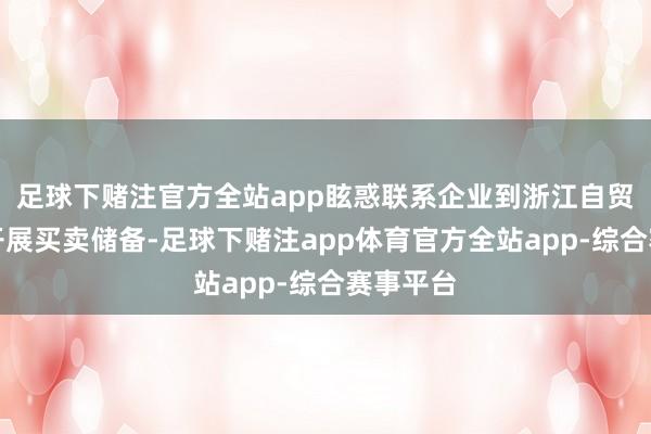 足球下赌注官方全站app眩惑联系企业到浙江自贸检会区开展买卖储备-足球下赌注app体育官方全站app-综合赛事平台