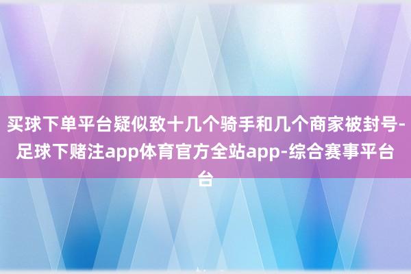 买球下单平台疑似致十几个骑手和几个商家被封号-足球下赌注app体育官方全站app-综合赛事平台