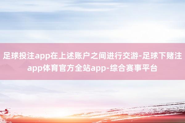 足球投注app在上述账户之间进行交游-足球下赌注app体育官方全站app-综合赛事平台