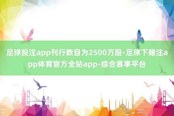 足球投注app刊行数目为2500万股-足球下赌注app体育官方全站app-综合赛事平台