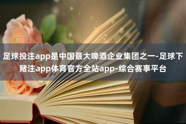 足球投注app是中国最大啤酒企业集团之一-足球下赌注app体育官方全站app-综合赛事平台