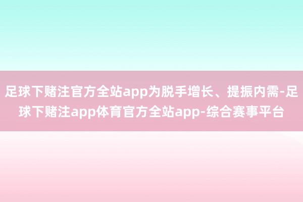 足球下赌注官方全站app为脱手增长、提振内需-足球下赌注app体育官方全站app-综合赛事平台