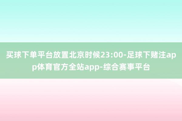 买球下单平台放置北京时候23:00-足球下赌注app体育官方全站app-综合赛事平台