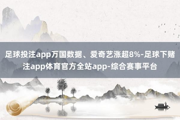 足球投注app万国数据、爱奇艺涨超8%-足球下赌注app体育官方全站app-综合赛事平台