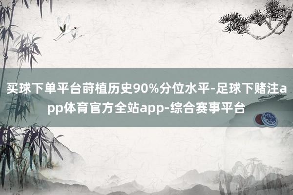 买球下单平台莳植历史90%分位水平-足球下赌注app体育官方全站app-综合赛事平台