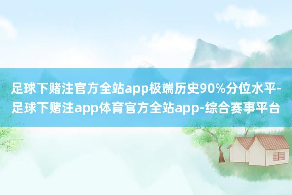 足球下赌注官方全站app极端历史90%分位水平-足球下赌注app体育官方全站app-综合赛事平台