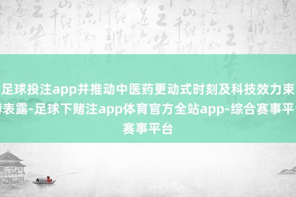 足球投注app并推动中医药更动式时刻及科技效力束缚表露-足球下赌注app体育官方全站app-综合赛事平台