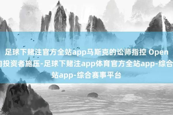 足球下赌注官方全站app马斯克的讼师指控 OpenAI 通过向投资者施压-足球下赌注app体育官方全站app-综合赛事平台