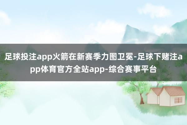 足球投注app火箭在新赛季力图卫冕-足球下赌注app体育官方全站app-综合赛事平台