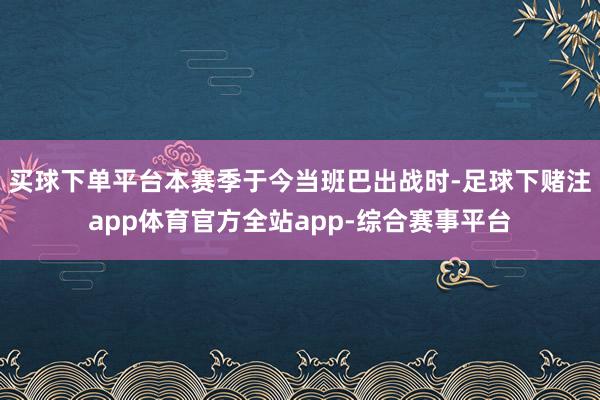 买球下单平台本赛季于今当班巴出战时-足球下赌注app体育官方全站app-综合赛事平台