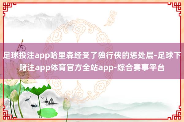 足球投注app哈里森经受了独行侠的惩处层-足球下赌注app体育官方全站app-综合赛事平台