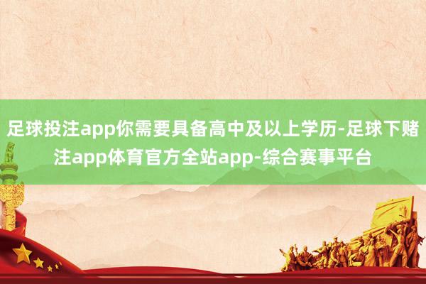 足球投注app你需要具备高中及以上学历-足球下赌注app体育官方全站app-综合赛事平台